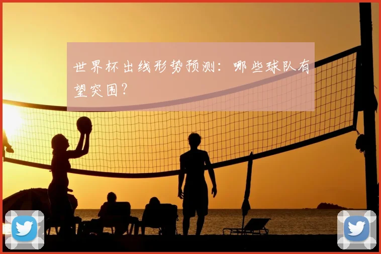 世界杯出线形势预测：哪些球队有望突围？