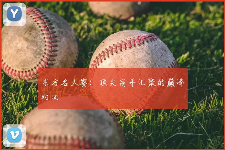 东方名人赛：顶尖高手汇聚的巅峰对决