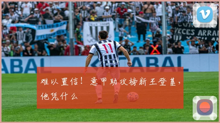 难以置信！意甲助攻榜新王登基，他凭什么