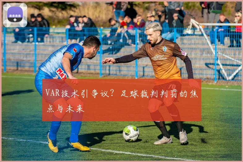 VAR技术引争议？足球裁判判罚的焦点与未来