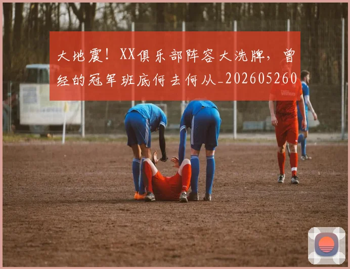 大地震！XX俱乐部阵容大洗牌，曾经的冠军班底何去何从_20260526073522