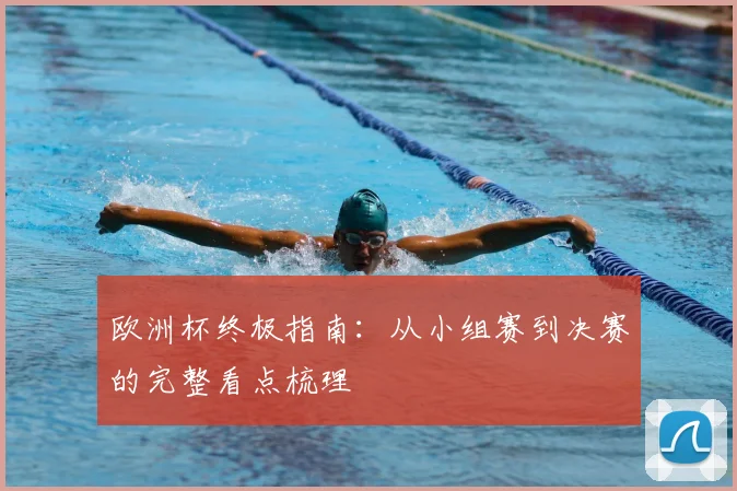 欧洲杯终极指南:从小组赛到决赛的完整看点梳理
