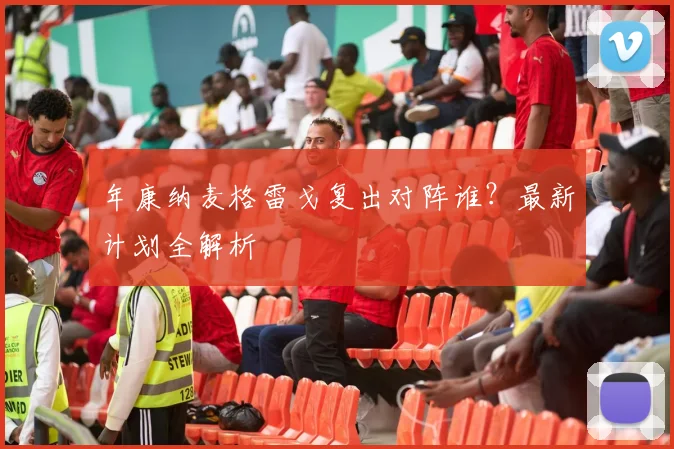 年康纳麦格雷戈复出对阵谁？最新计划全解析