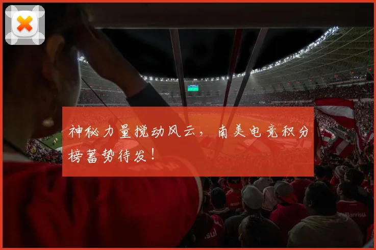 神秘力量搅动风云，南美电竞积分榜蓄势待发！