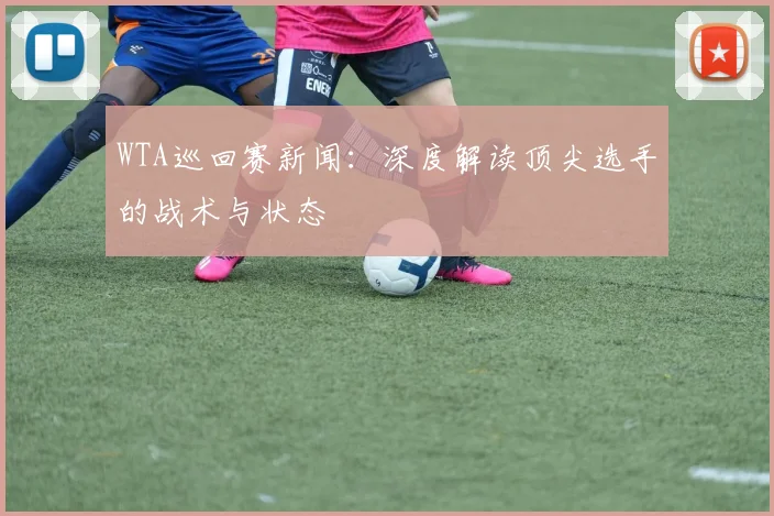 WTA巡回赛新闻：深度解读顶尖选手的战术与状态