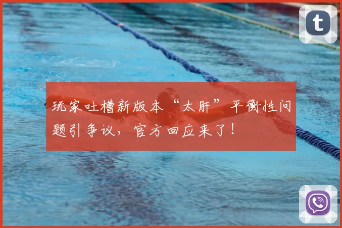 玩家吐槽新版本“太肝”平衡性问题引争议，官方回应来了！