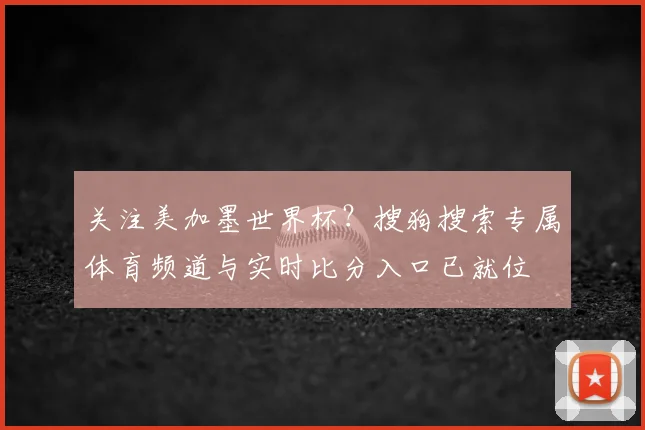 关注美加墨世界杯?搜狗搜索专属体育频道与实时比分入口已就位