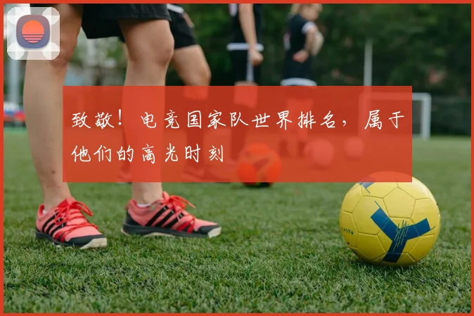 致敬!电竞国家队世界排名,属于他们的高光时刻
