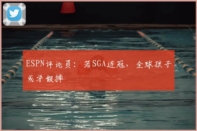 ESPN评论员:若SGA连冠,全球孩子或学假摔