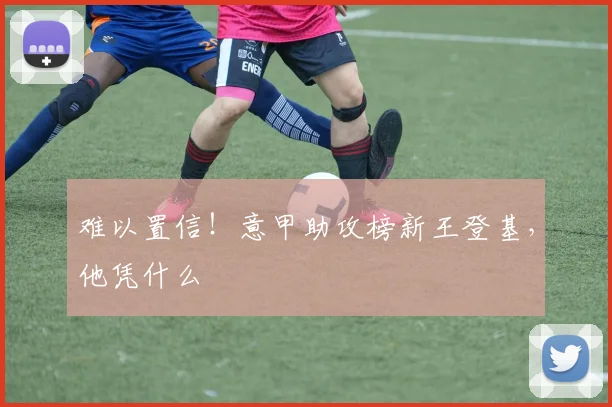 难以置信！意甲助攻榜新王登基，他凭什么