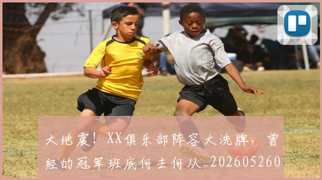 大地震！XX俱乐部阵容大洗牌，曾经的冠军班底何去何从_20260526073522