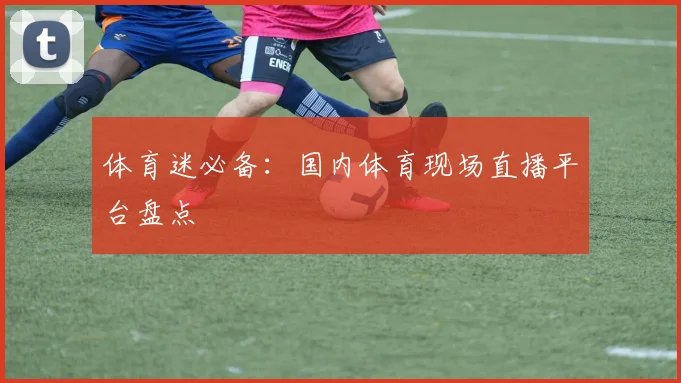 体育迷必备：国内体育现场直播平台盘点