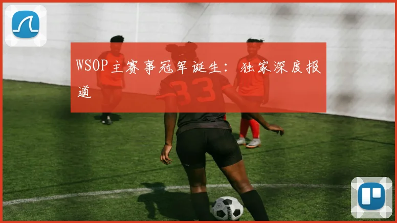 WSOP主赛事冠军诞生：独家深度报道