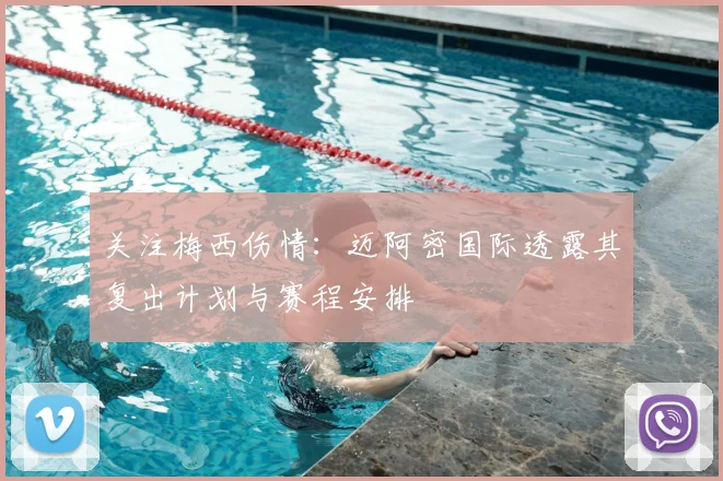 关注梅西伤情:迈阿密国际透露其复出计划与赛程安排