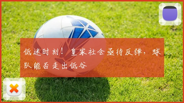 低迷时刻！皇家社会亟待反弹，球队能否走出低谷