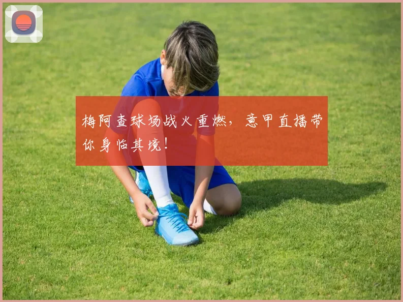 梅阿查球场战火重燃，意甲直播带你身临其境！