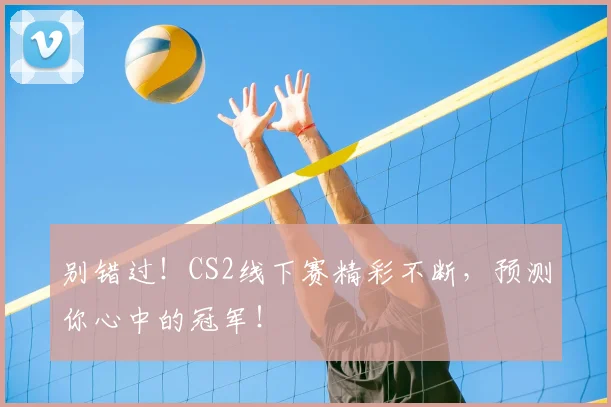 别错过！CS2线下赛精彩不断，预测你心中的冠军！