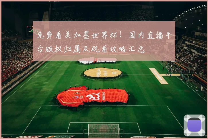 免费看美加墨世界杯!国内直播平台版权归属及观看攻略汇总