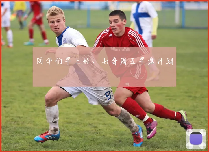 同学们早上好、七哥周五早盘计划