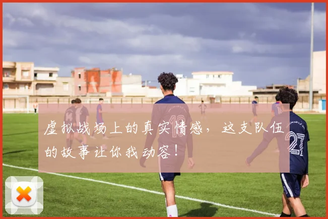 虚拟战场上的真实情感，这支队伍的故事让你我动容！