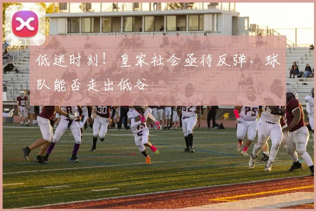 低迷时刻！皇家社会亟待反弹，球队能否走出低谷