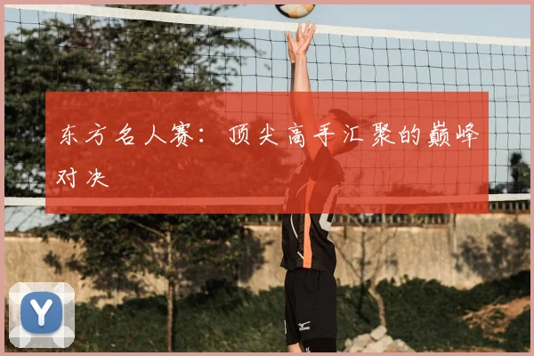东方名人赛:顶尖高手汇聚的巅峰对决