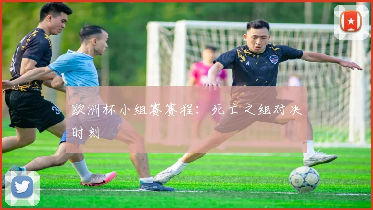 欧洲杯小组赛赛程：死亡之组对决时刻