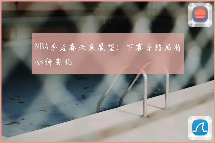 NBA季后赛未来展望:下赛季格局将如何变化