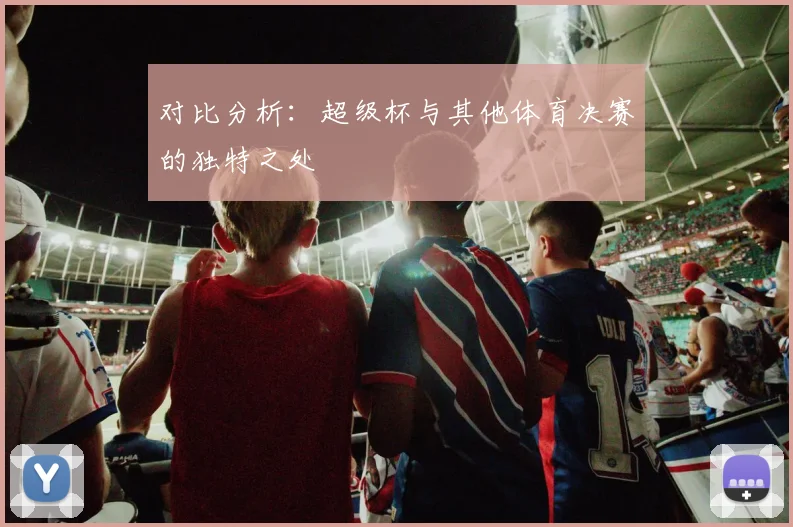 对比分析：超级杯与其他体育决赛的独特之处