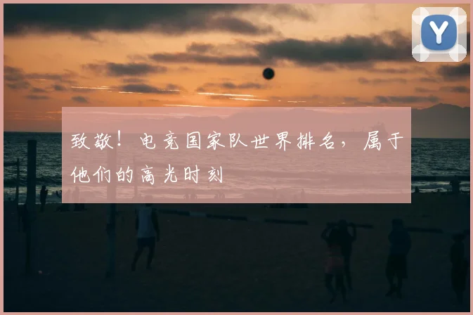 致敬！电竞国家队世界排名，属于他们的高光时刻