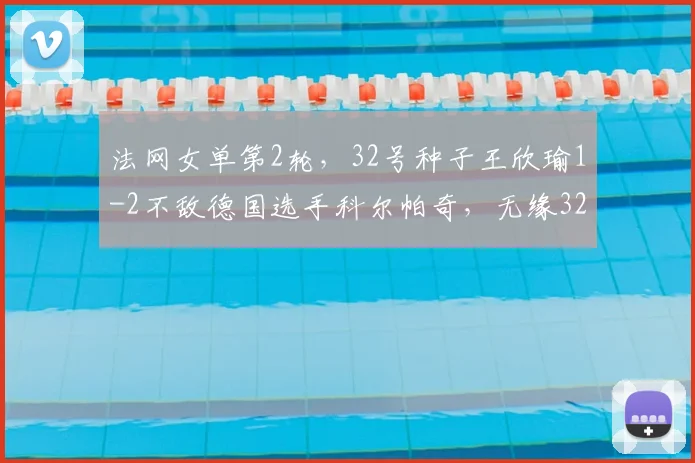 法网女单第2轮，32号种子王欣瑜1-2不敌德国选手科尔帕奇，无缘32强。