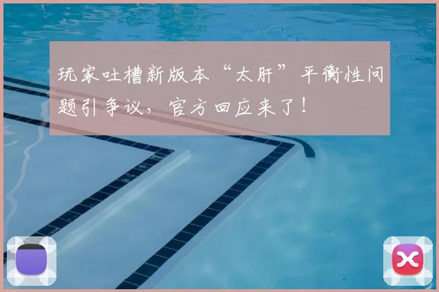 玩家吐槽新版本“太肝”平衡性问题引争议，官方回应来了！
