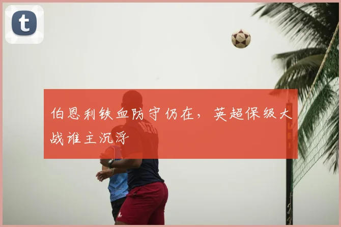 伯恩利铁血防守仍在，英超保级大战谁主沉浮