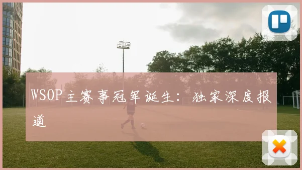 WSOP主赛事冠军诞生：独家深度报道