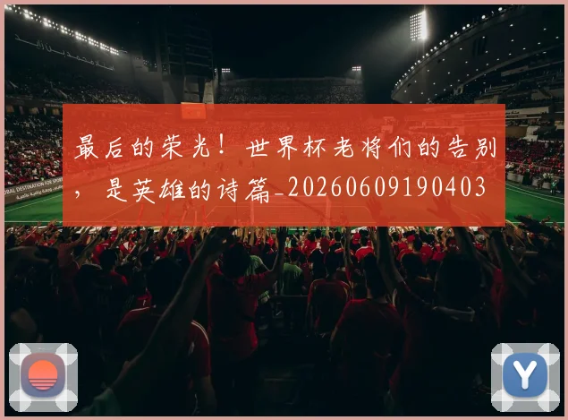 最后的荣光！世界杯老将们的告别，是英雄的诗篇_20260609190403