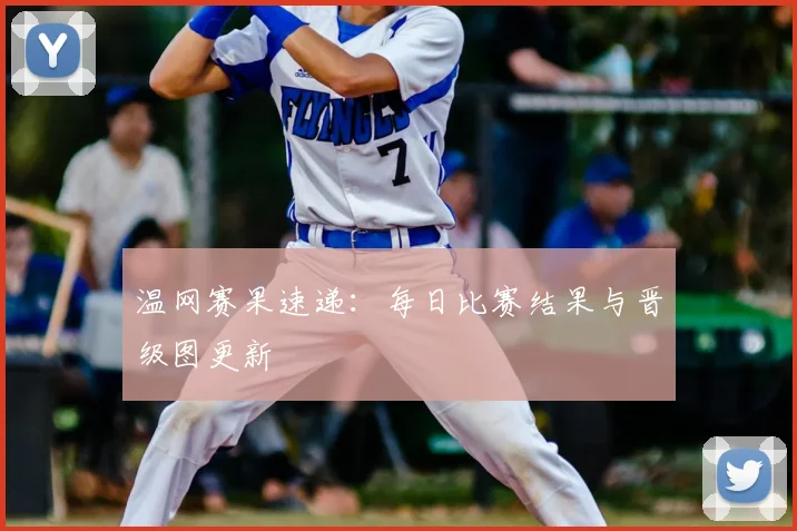 温网赛果速递：每日比赛结果与晋级图更新