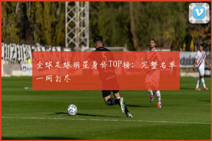 全球足球明星身价TOP榜:完整名单一网打尽