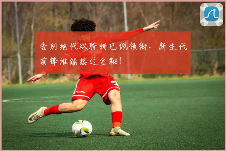 告别绝代双骄姆巴佩领衔，新生代前锋谁能接过金靴！