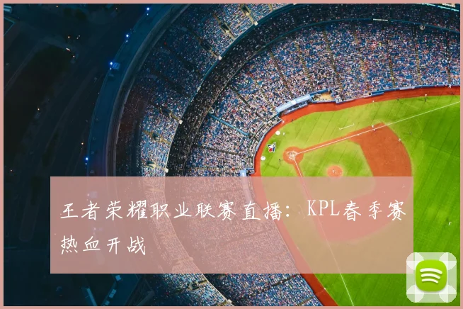 王者荣耀职业联赛直播：KPL春季赛热血开战