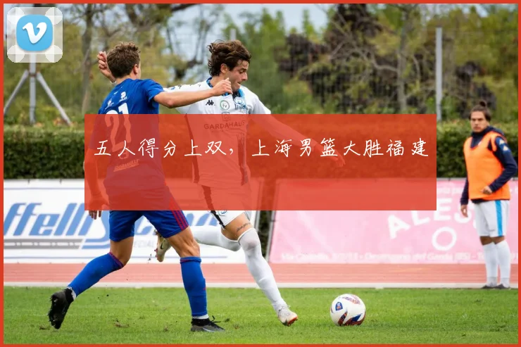 五人得分上双，上海男篮大胜福建