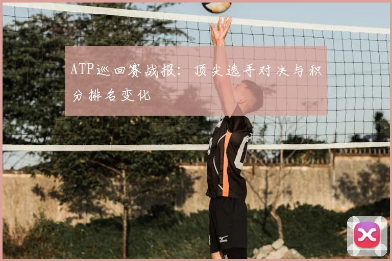ATP巡回赛战报：顶尖选手对决与积分排名变化