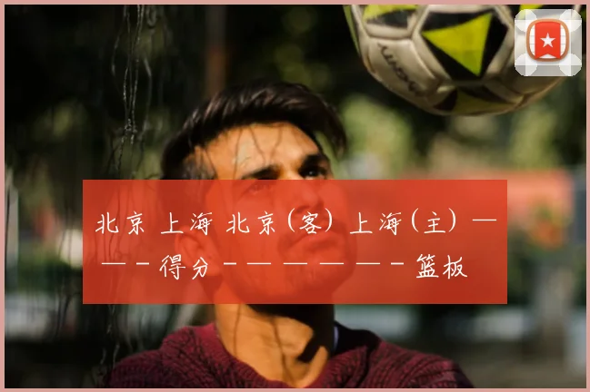 北京 上海 北京(客) 上海(主) — — - 得分 - — — — — - 篮板 - — — —