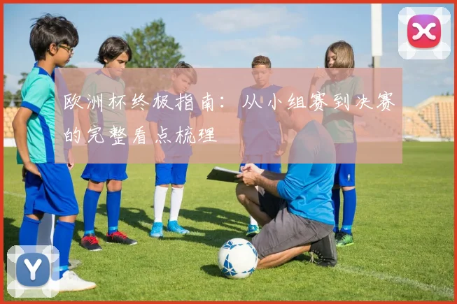 欧洲杯终极指南：从小组赛到决赛的完整看点梳理