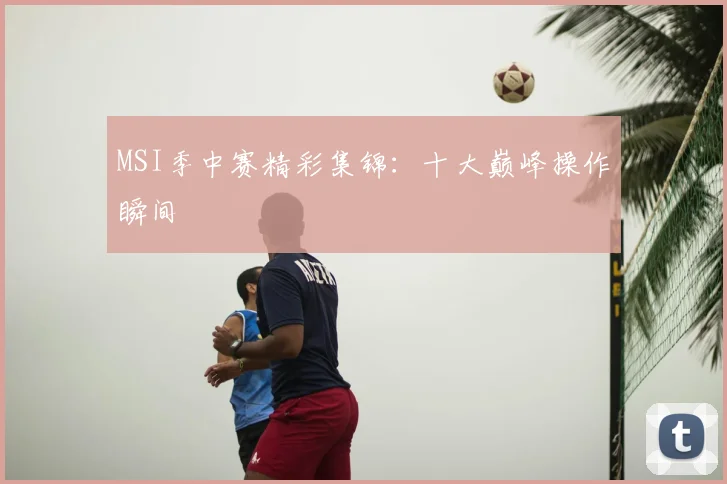 MSI季中赛精彩集锦：十大巅峰操作瞬间