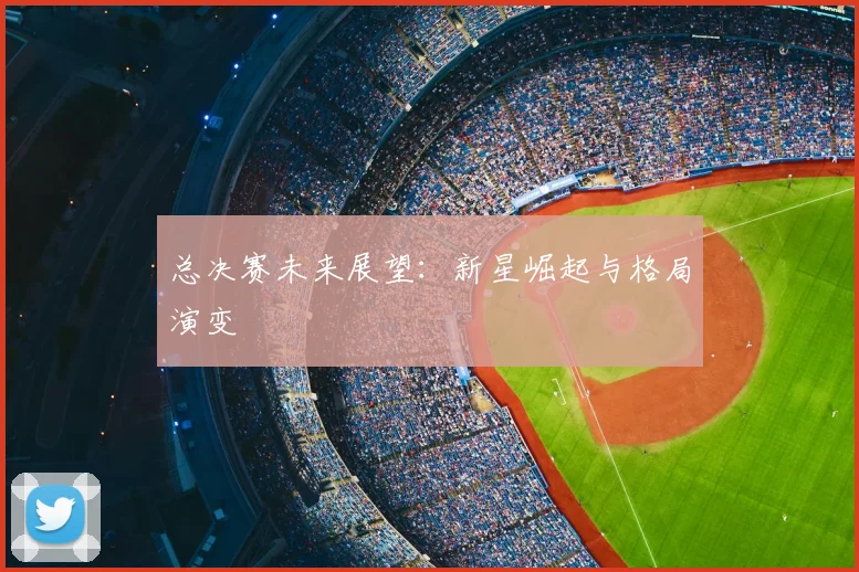 总决赛未来展望：新星崛起与格局演变