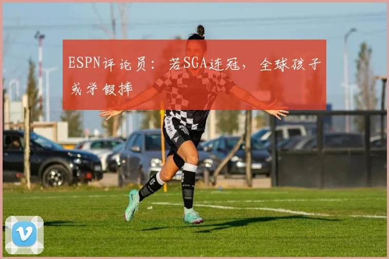 ESPN评论员:若SGA连冠,全球孩子或学假摔