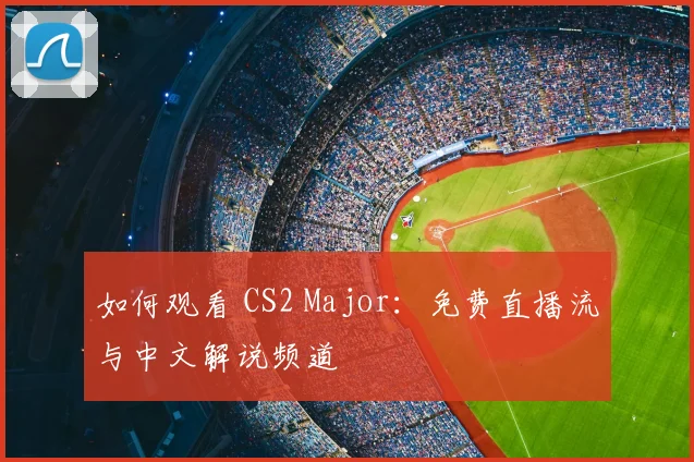 如何观看 CS2 Major：免费直播流与中文解说频道