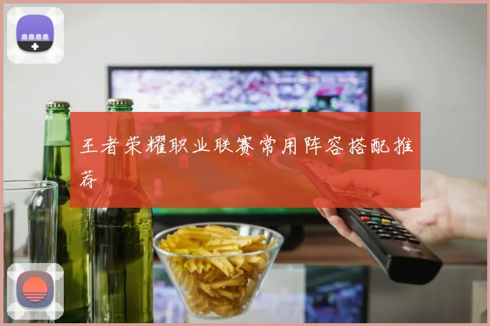 王者荣耀职业联赛常用阵容搭配推荐