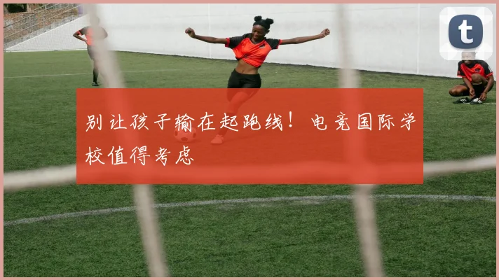 别让孩子输在起跑线！电竞国际学校值得考虑