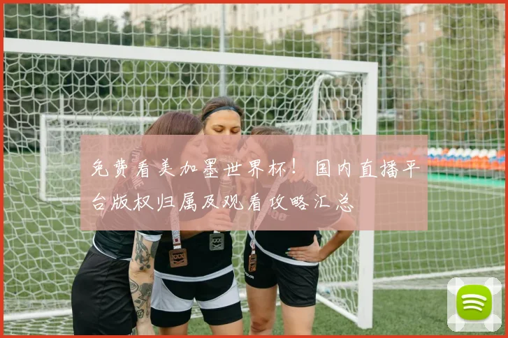 免费看美加墨世界杯！国内直播平台版权归属及观看攻略汇总